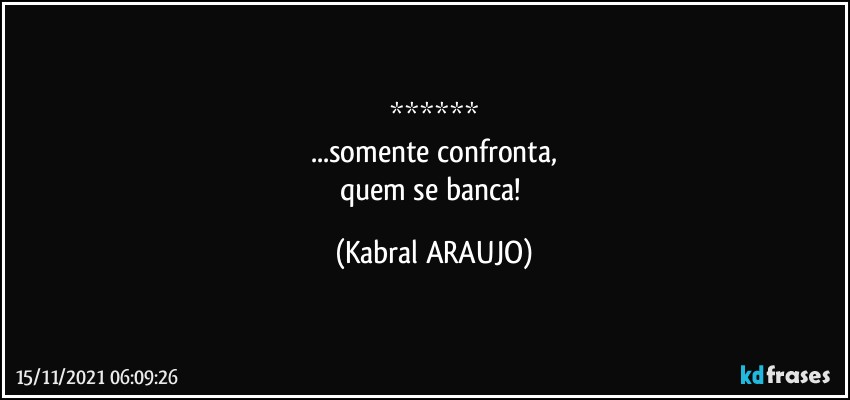 ******
...somente confronta,
quem se banca! (KABRAL ARAUJO)