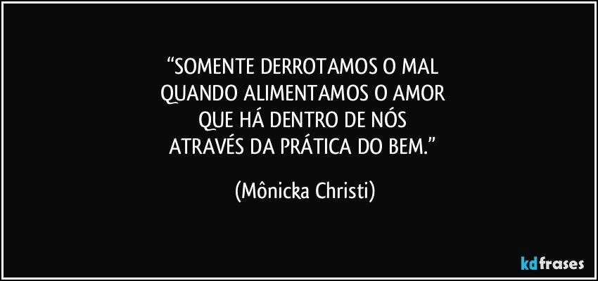 “SOMENTE DERROTAMOS O MAL 
QUANDO ALIMENTAMOS O AMOR 
QUE HÁ DENTRO DE NÓS 
ATRAVÉS DA PRÁTICA DO BEM.” (Mônicka Christi)