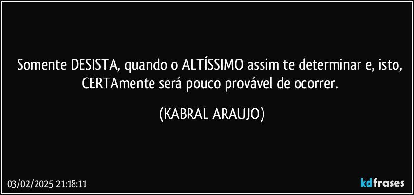 Somente DESISTA, quando o ALTÍSSIMO assim te determinar e, isto, CERTAmente será pouco provável de ocorrer. (KABRAL ARAUJO)