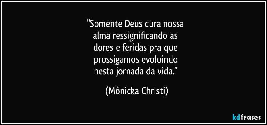 "Somente Deus cura nossa 
alma ressignificando as 
dores e feridas pra que 
prossigamos evoluindo 
nesta jornada da vida." (Mônicka Christi)