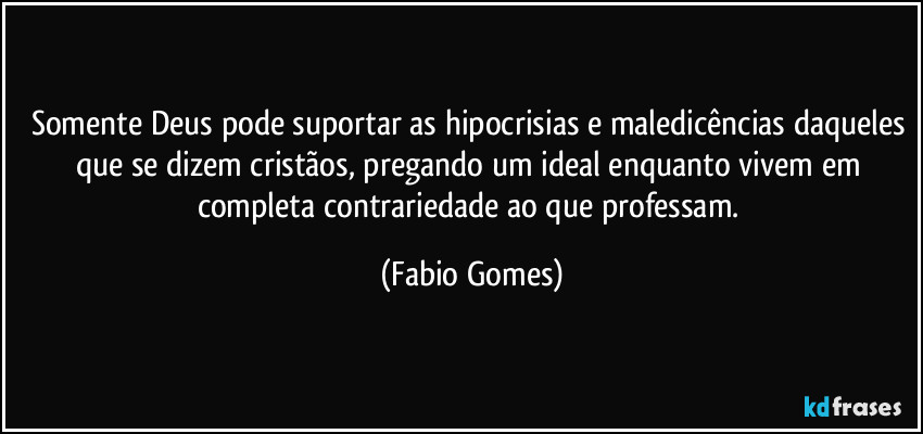 Somente Deus pode suportar as hipocrisias e maledicências daqueles que se dizem cristãos, pregando um ideal enquanto vivem em completa contrariedade ao que professam. (Fabio Gomes)