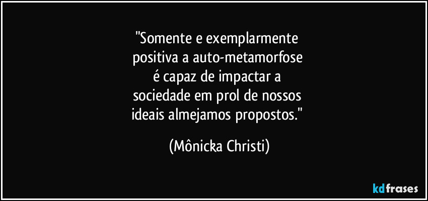 "Somente e exemplarmente  
positiva a auto-metamorfose 
é capaz de impactar a 
sociedade em prol de nossos 
ideais almejamos propostos." (Mônicka Christi)