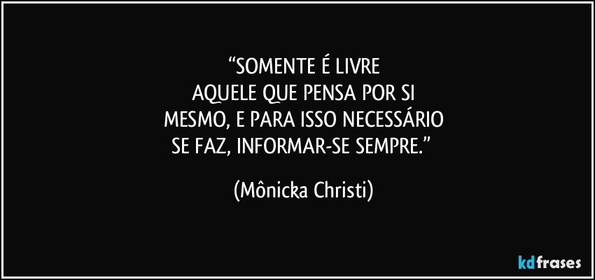 “SOMENTE É LIVRE
AQUELE QUE PENSA POR SI
MESMO, E PARA ISSO NECESSÁRIO
SE FAZ, INFORMAR-SE SEMPRE.” (Mônicka Christi)