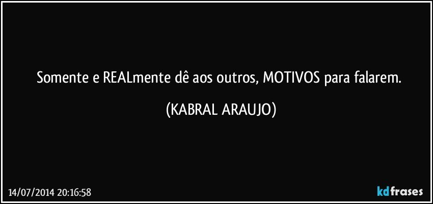 Somente e REALmente dê aos outros, MOTIVOS para falarem. (KABRAL ARAUJO)