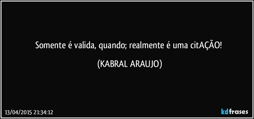 Somente é valida, quando; realmente é uma citAÇÃO! (KABRAL ARAUJO)