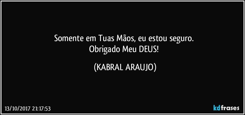 Somente em Tuas Mãos, eu estou seguro. 
Obrigado Meu DEUS! (KABRAL ARAUJO)