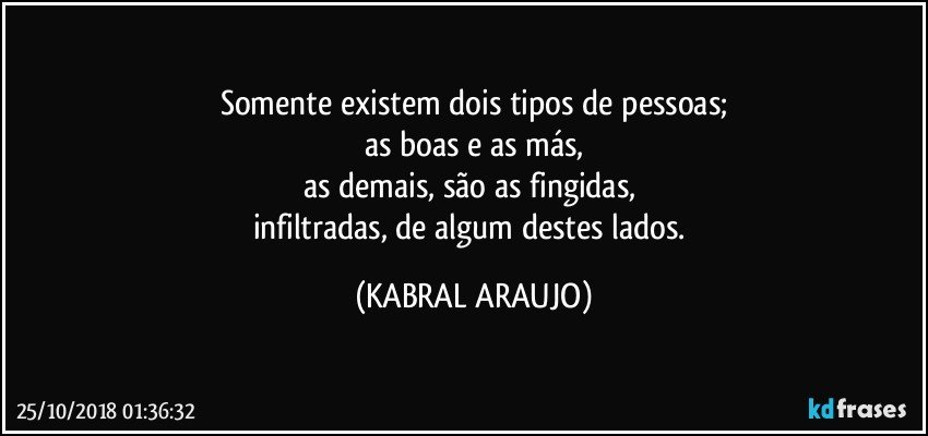 Somente existem dois tipos de pessoas;
as boas e as más,
as demais, são as fingidas, 
infiltradas, de algum destes lados. (KABRAL ARAUJO)