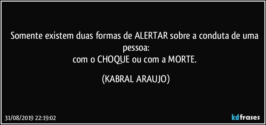 Somente existem duas formas de ALERTAR sobre a conduta de uma pessoa:
com o CHOQUE ou com a MORTE. (KABRAL ARAUJO)