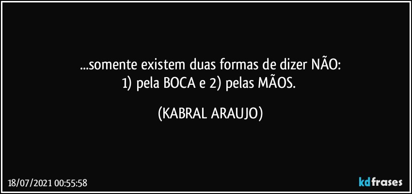 ...somente existem duas formas de dizer NÃO:
1) pela BOCA e 2) pelas MÃOS. (KABRAL ARAUJO)