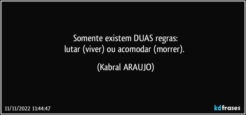 Somente existem DUAS regras:
lutar (viver) ou acomodar (morrer). (KABRAL ARAUJO)