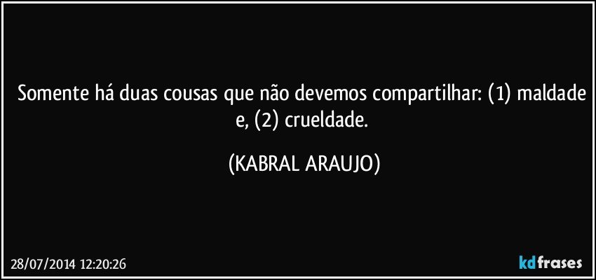 Somente há duas cousas que não devemos compartilhar: (1) maldade e, (2) crueldade. (KABRAL ARAUJO)