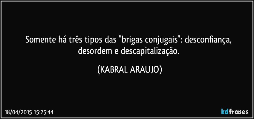 Somente há três tipos das "brigas conjugais": desconfiança, desordem e descapitalização. (KABRAL ARAUJO)