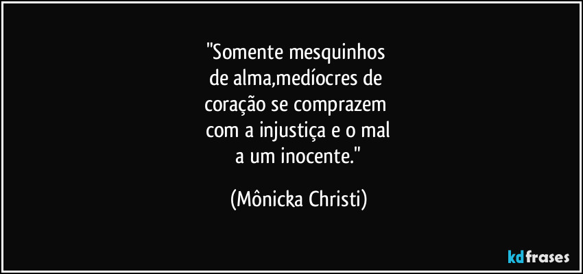 "Somente mesquinhos 
de alma,medíocres de 
coração se comprazem 
com a injustiça e o mal
 a um inocente." (Mônicka Christi)