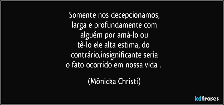 Somente nos decepcionamos,
larga e profundamente com
alguém por amá-lo ou
tê-lo ele alta estima, do 
contrário,insignificante seria
o fato ocorrido em nossa vida . (Mônicka Christi)