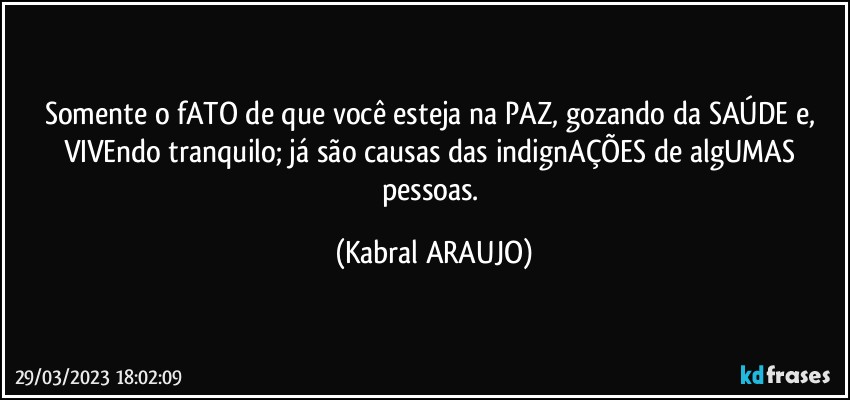 Somente o fATO de que você esteja na PAZ, gozando da SAÚDE e, VIVEndo tranquilo; já são causas das indignAÇÕES de algUMAS pessoas. (KABRAL ARAUJO)