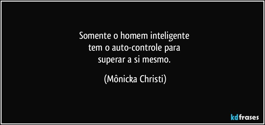 Somente o homem inteligente 
tem o auto-controle para 
superar a si mesmo. (Mônicka Christi)