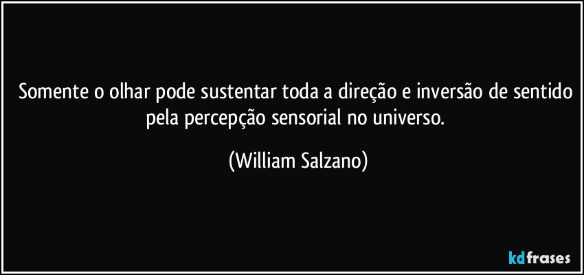 Somente o olhar pode sustentar toda a direção e inversão de sentido pela percepção sensorial no universo. (William Salzano)