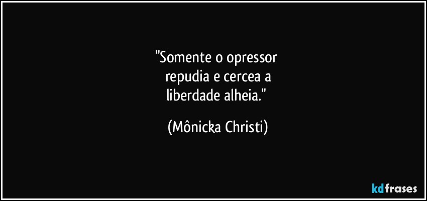 "Somente o opressor 
repudia e cercea a
liberdade alheia." (Mônicka Christi)