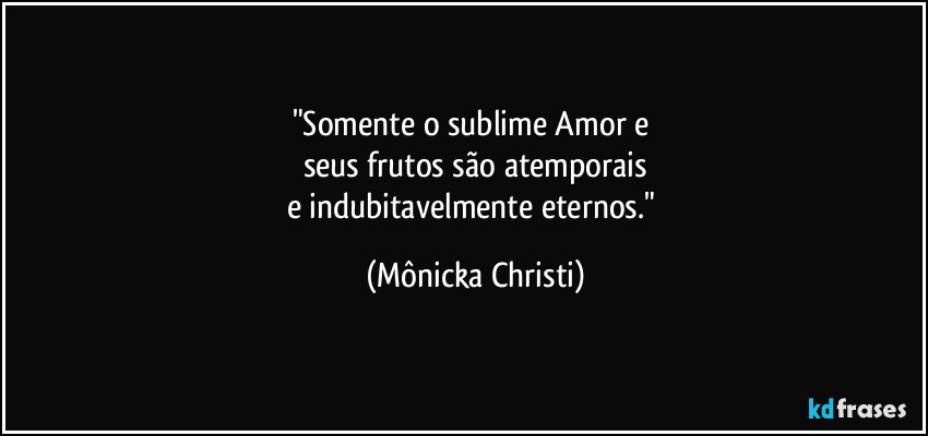 "Somente o sublime Amor e 
seus frutos são atemporais
e indubitavelmente eternos." (Mônicka Christi)