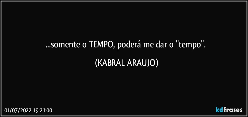 ...somente o TEMPO, poderá me dar o "tempo". (KABRAL ARAUJO)