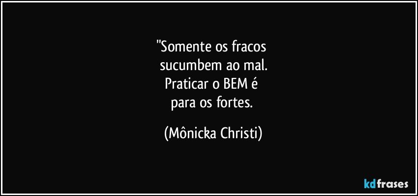 "Somente os fracos 
sucumbem ao mal.
Praticar o BEM é 
para os fortes. (Mônicka Christi)