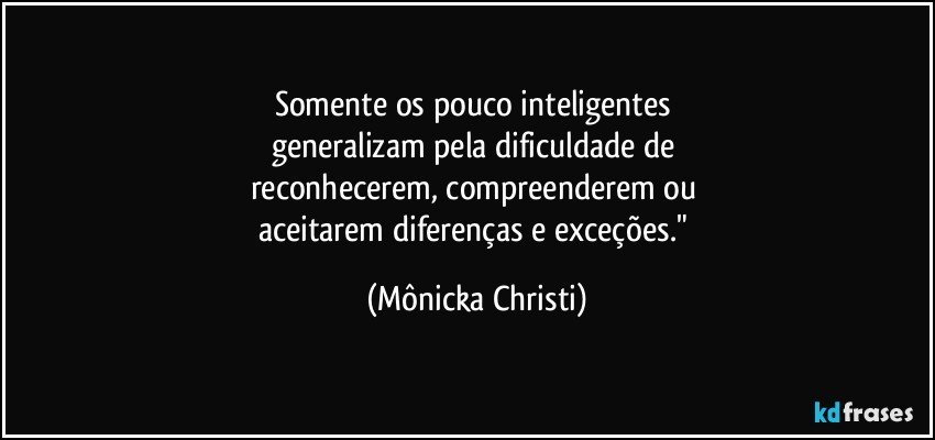 Somente os pouco inteligentes 
generalizam pela dificuldade de 
reconhecerem, compreenderem ou 
aceitarem diferenças e exceções." (Mônicka Christi)