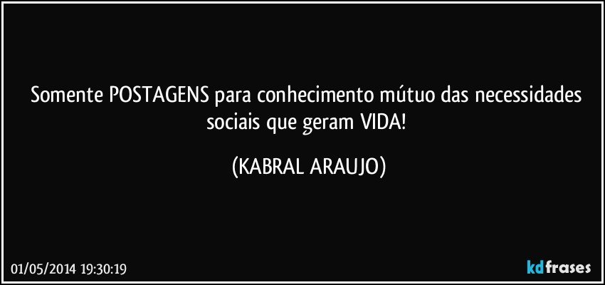 Somente POSTAGENS para conhecimento mútuo das necessidades sociais que geram VIDA! (KABRAL ARAUJO)