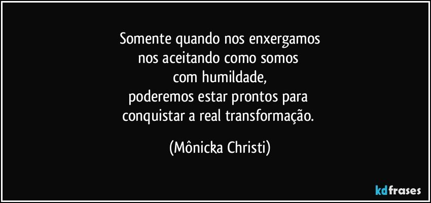 Somente quando nos enxergamos
nos aceitando como somos 
com humildade,
poderemos estar prontos para 
conquistar a real transformação. (Mônicka Christi)