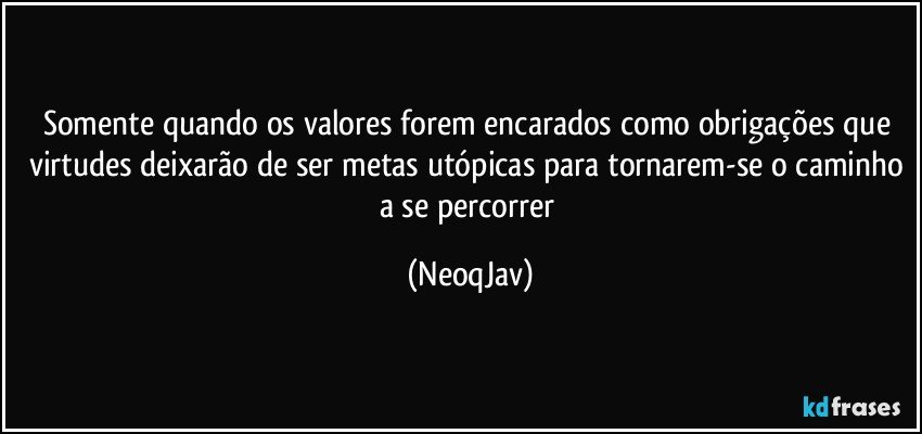 Somente quando os valores forem encarados como obrigações que virtudes deixarão de ser metas utópicas para tornarem-se o caminho a se percorrer (NeoqJav)