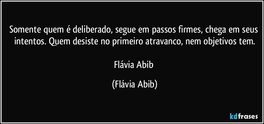 Somente quem é deliberado, segue em passos firmes, chega em seus intentos. Quem desiste no primeiro atravanco, nem objetivos tem.

Flávia Abib (Flávia Abib)