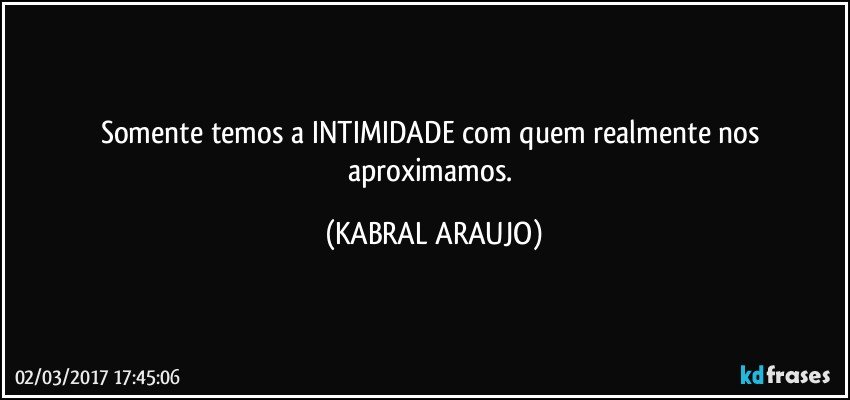 Somente temos a INTIMIDADE com quem realmente nos aproximamos. (KABRAL ARAUJO)