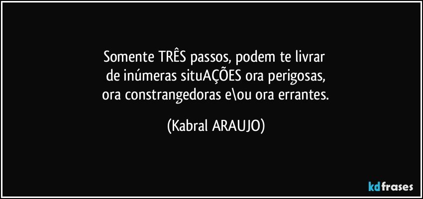 Somente TRÊS passos, podem te livrar 
de inúmeras situAÇÕES ora perigosas,
 ora constrangedoras e\ou ora errantes. (KABRAL ARAUJO)