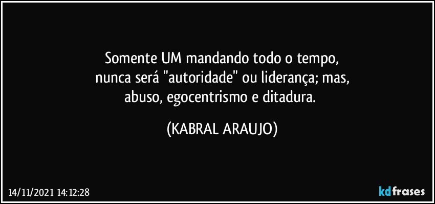 Somente UM mandando todo o tempo,
nunca será "autoridade" ou liderança; mas,
abuso, egocentrismo e ditadura. (KABRAL ARAUJO)