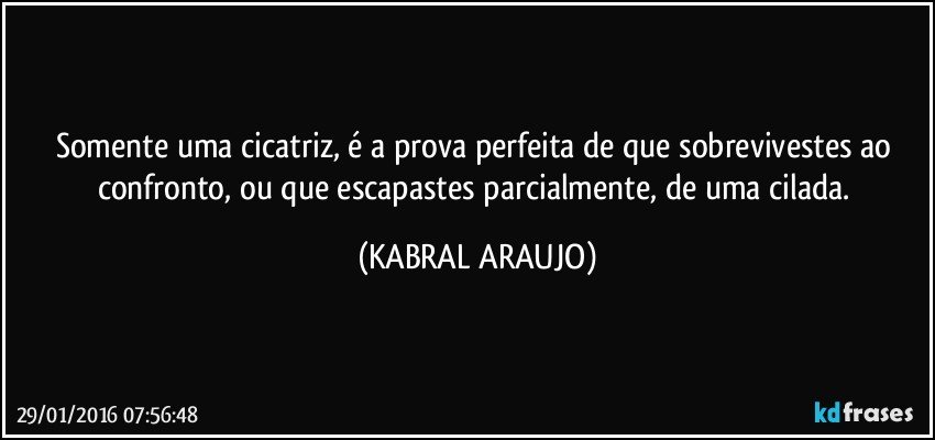 Somente uma cicatriz, é a prova perfeita de que sobrevivestes ao confronto, ou que escapastes parcialmente, de uma cilada. (KABRAL ARAUJO)