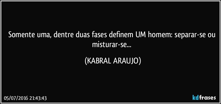 Somente uma, dentre duas fases definem UM homem: separar-se ou misturar-se... (KABRAL ARAUJO)