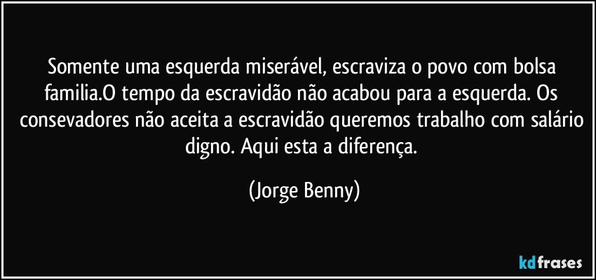 Somente uma esquerda miserável, escraviza o povo com bolsa familia.O tempo da escravidão não acabou para a esquerda. Os consevadores não aceita a escravidão queremos trabalho com salário digno. Aqui esta a diferença. (Jorge Benny)