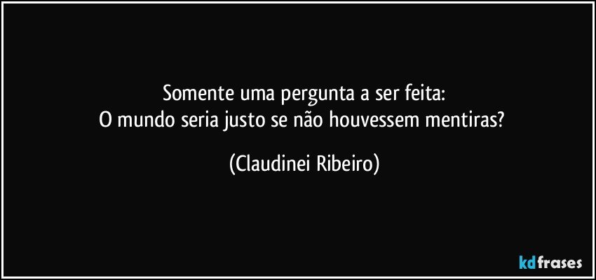 Somente uma pergunta a ser feita:
O mundo seria justo se não houvessem mentiras? (Claudinei Ribeiro)