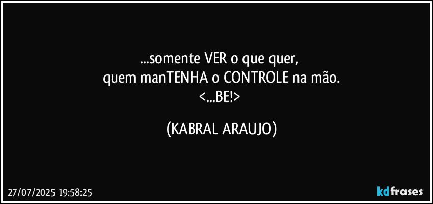 ...somente VER o que quer, 
quem manTENHA o CONTROLE na mão.
<...BE!> (KABRAL ARAUJO)