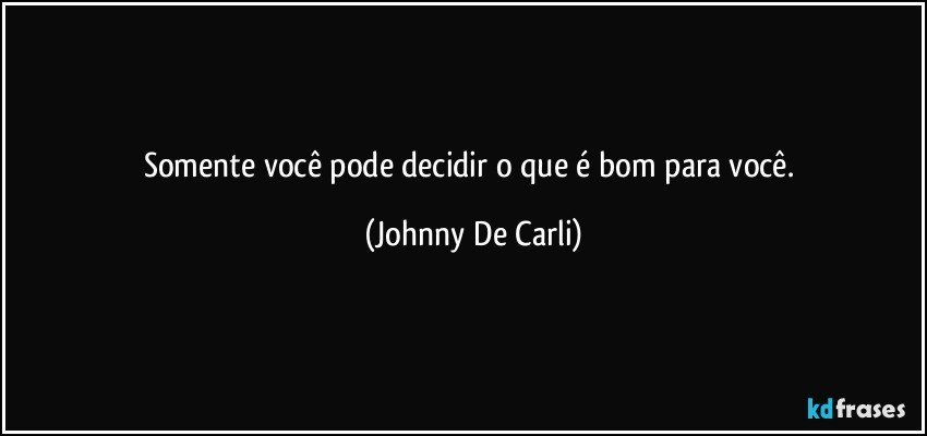 Somente você pode decidir o que é bom para você. (Johnny De Carli)