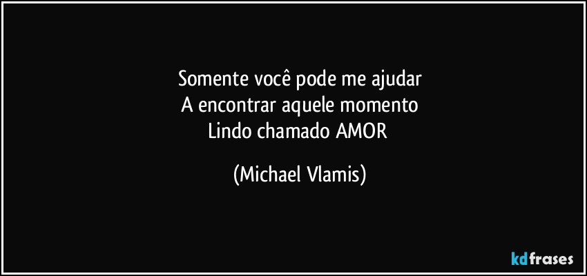 Somente você pode me ajudar
A encontrar aquele momento
Lindo chamado AMOR (Michael Vlamis)