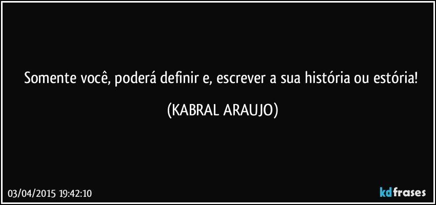 Somente você, poderá definir e, escrever a sua história ou estória! (KABRAL ARAUJO)