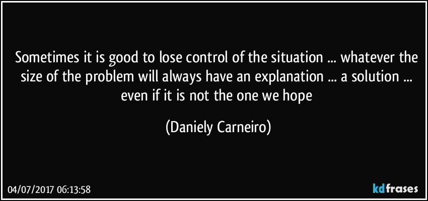 Sometimes it is good to lose control of the situation ... whatever the size of the problem will always have an explanation ... a solution ... even if it is not the one we hope (Daniely Carneiro)