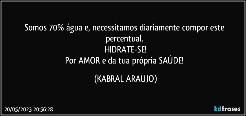 Somos 70% água e, necessitamos diariamente compor este percentual. 
HIDRATE-SE!
Por AMOR e da tua própria SAÚDE! (KABRAL ARAUJO)