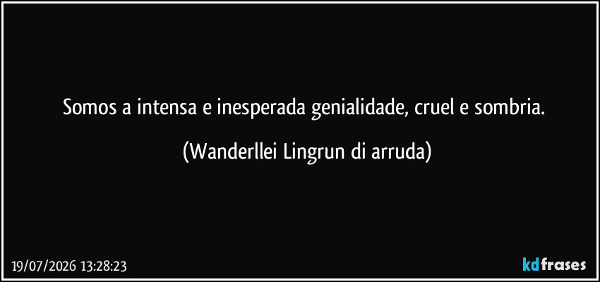 Somos a intensa e inesperada genialidade, cruel e sombria. (Wanderllei Lingrun di arruda)