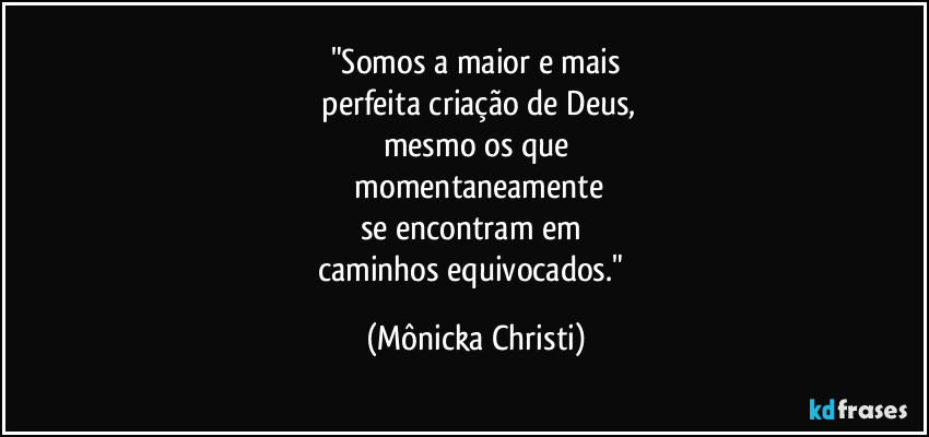 "Somos a maior e mais
 perfeita criação de Deus,
mesmo os que
 momentaneamente
se encontram em 
caminhos equivocados." (Mônicka Christi)