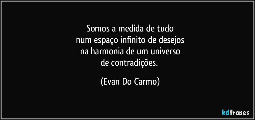 Somos a medida de tudo
num espaço infinito de desejos
na harmonia de um universo
de contradições. (Evan Do Carmo)