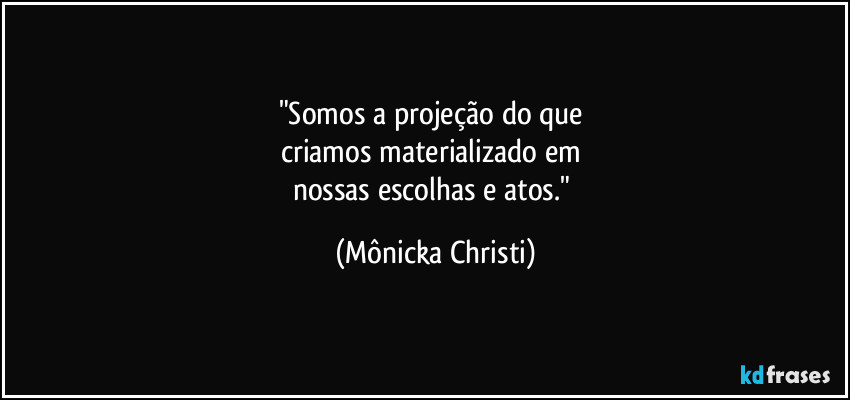 "Somos a projeção do que 
criamos materializado em 
nossas escolhas e atos." (Mônicka Christi)