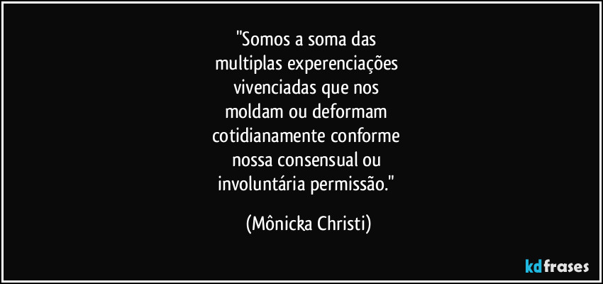 "Somos a soma das
multiplas experenciações
vivenciadas que nos
moldam ou deformam
cotidianamente conforme
nossa consensual ou
involuntária permissão." (Mônicka Christi)