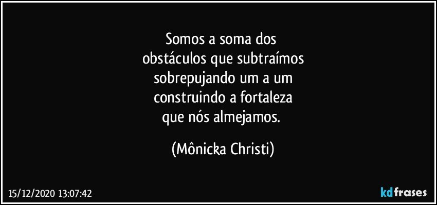 Somos a soma dos 
obstáculos que subtraímos
sobrepujando um a um
construindo a fortaleza
que nós almejamos. (Mônicka Christi)