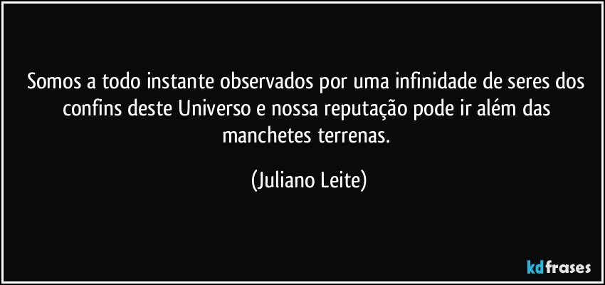 Somos a todo instante observados por uma infinidade de seres dos confins deste Universo e nossa reputação pode ir além das manchetes terrenas. (Juliano Leite)